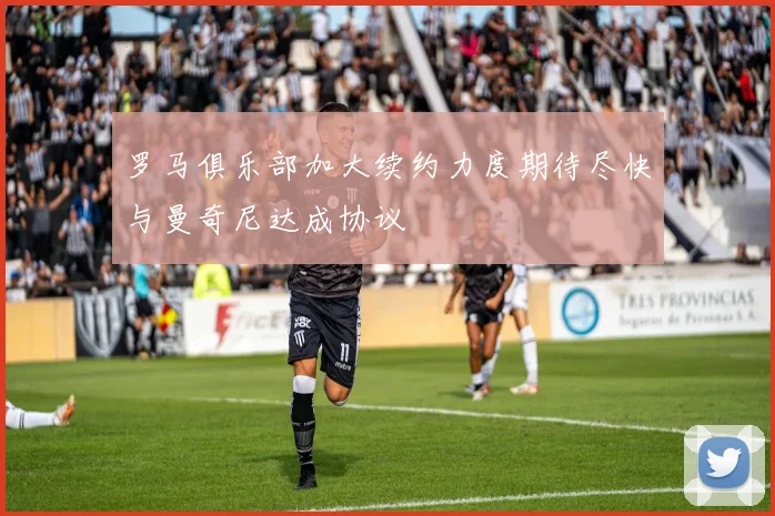 罗马俱乐部加大续约力度期待尽快与曼奇尼达成协议