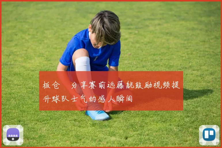 板仓滉分享赛前远藤航鼓励视频提升球队士气的感人瞬间