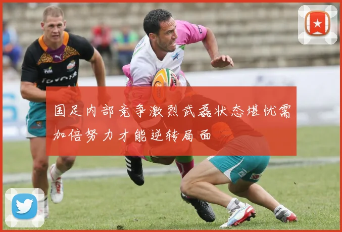 国足内部竞争激烈武磊状态堪忧需加倍努力才能逆转局面