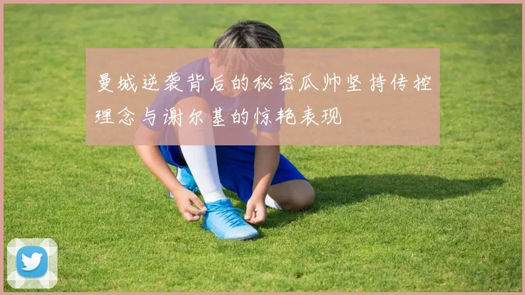 曼城逆袭背后的秘密瓜帅坚持传控理念与谢尔基的惊艳表现