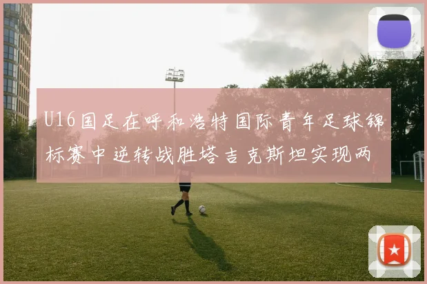 U16国足在呼和浩特国际青年足球锦标赛中逆转战胜塔吉克斯坦实现两连胜