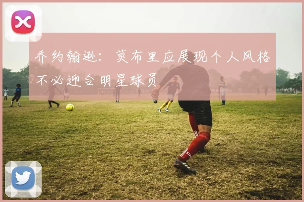 乔约翰逊：莫布里应展现个人风格不必迎合明星球员