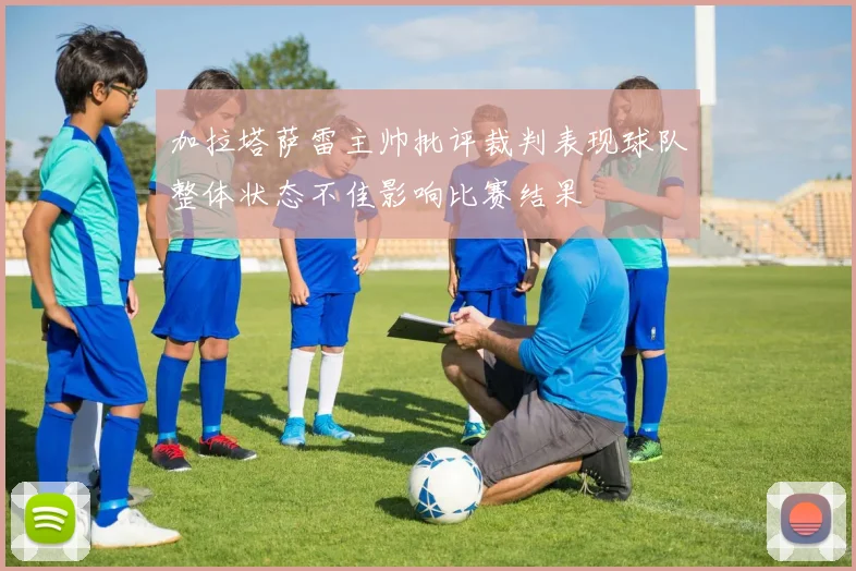 加拉塔萨雷主帅批评裁判表现球队整体状态不佳影响比赛结果