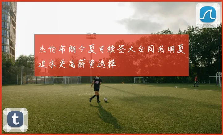 杰伦布朗今夏可续签大合同或明夏追求更高薪资选择