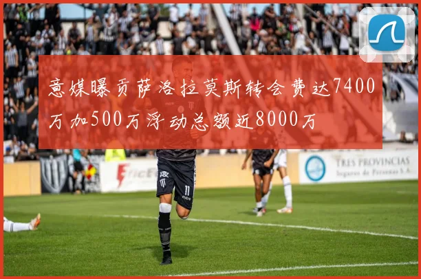 意媒曝贡萨洛拉莫斯转会费达7400万加500万浮动总额近8000万