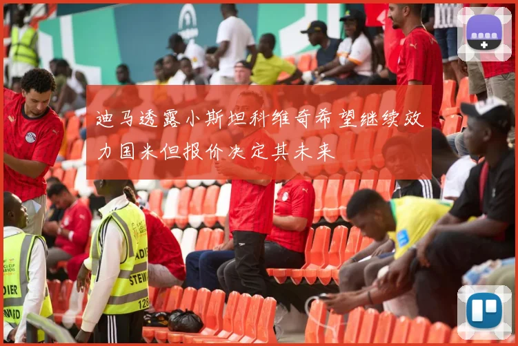 迪马透露小斯坦科维奇希望继续效力国米但报价决定其未来