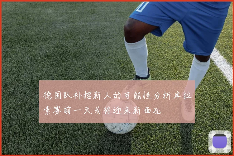 德国队补招新人的可能性分析库拉索赛前一天或将迎来新面孔