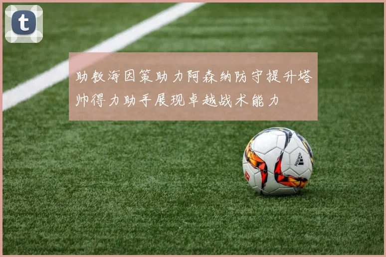 助教海因策助力阿森纳防守提升塔帅得力助手展现卓越战术能力