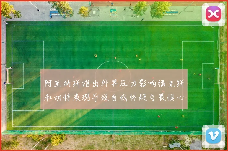 阿里纳斯指出外界压力影响福克斯和切特表现导致自我怀疑与畏惧心理