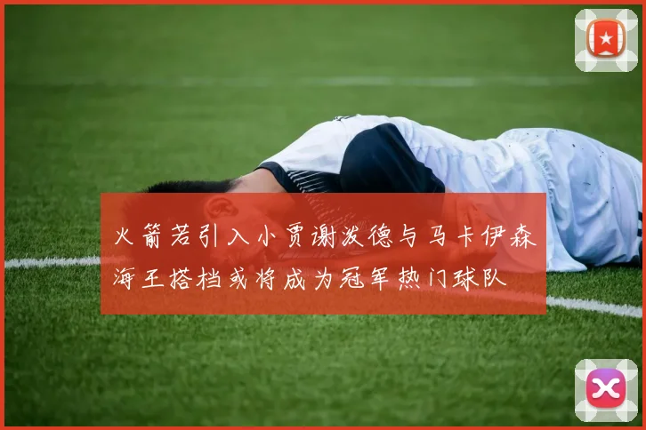火箭若引入小贾谢泼德与马卡伊森海王搭档或将成为冠军热门球队