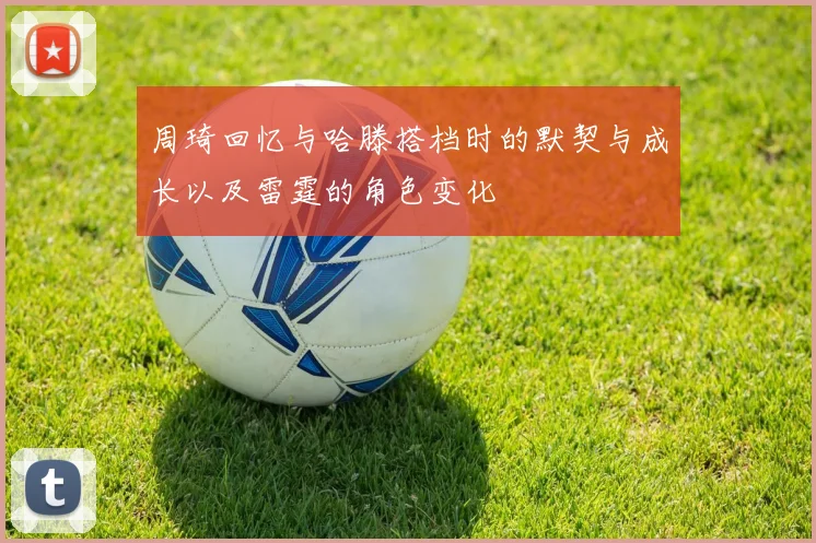 周琦回忆与哈滕搭档时的默契与成长以及雷霆的角色变化