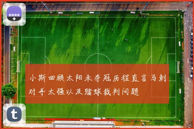 小斯回顾太阳未夺冠历程直言马刺对手太强以及赌球裁判问题